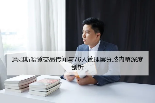 詹姆斯哈登交易传闻与76人管理层分歧内幕深度剖析